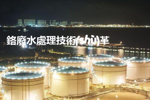 鉻廢水處理技術(shù)革新：環(huán)保之路還有更美好的出口嗎？